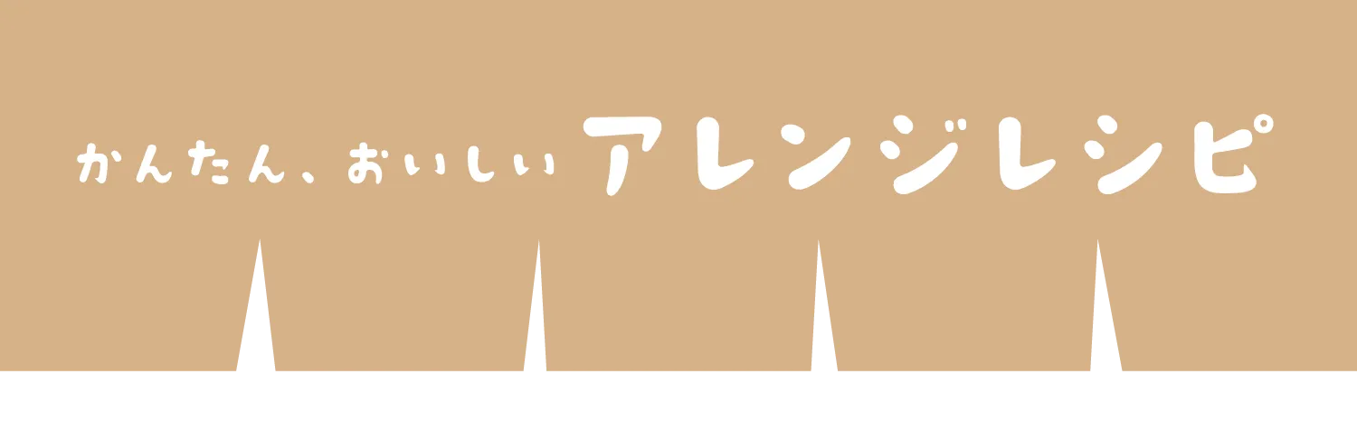 かんたん、おいしいアレンジレシピ